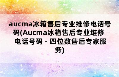 aucma冰箱售后专业维修电话号码(Aucma冰箱售后专业维修  电话号码 - 四位数售后专家服务)